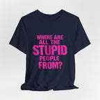 Graphic Tee — "Where Are All The Stupid People From?" Bold Statement T-Shirt