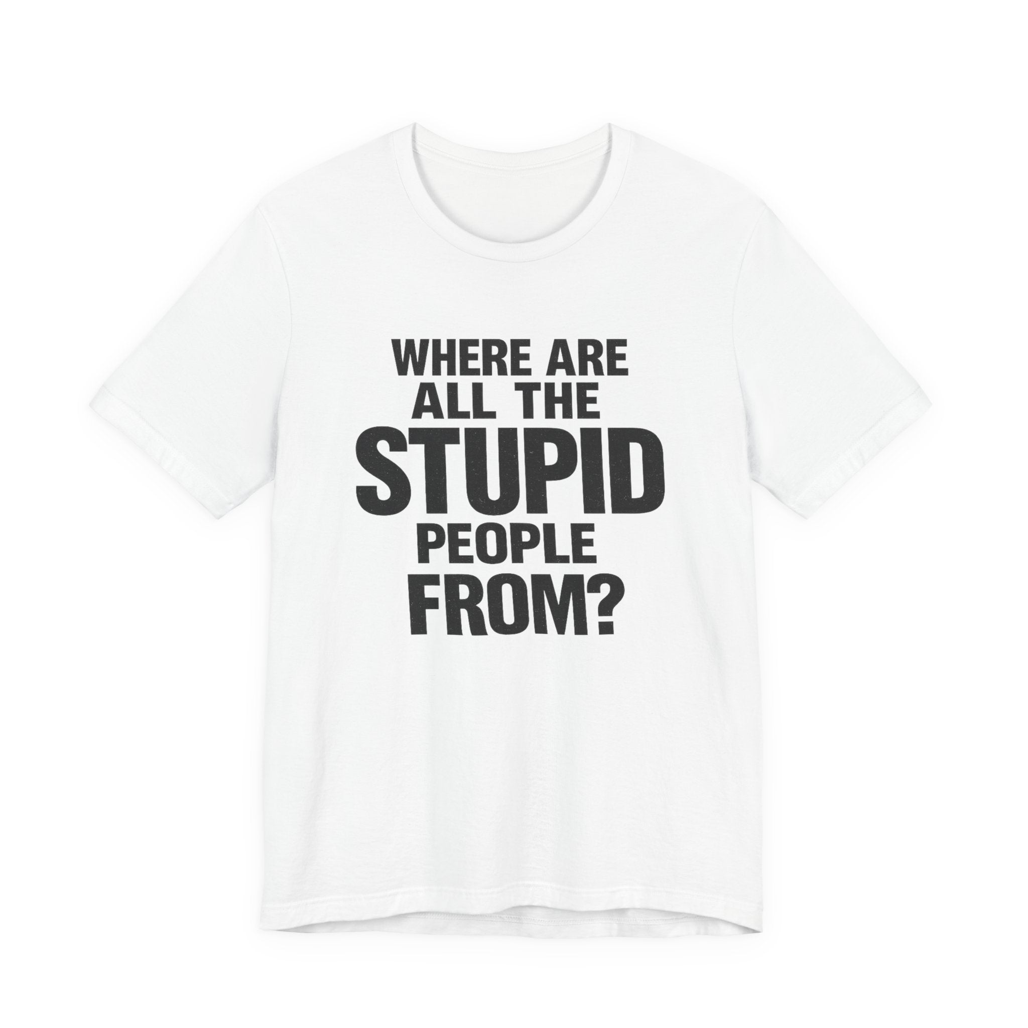 Graphic Tee — "Where Are All The Stupid People From?" Bold Statement T-Shirt