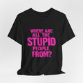 Graphic Tee — "Where Are All The Stupid People From?" Bold Statement T-Shirt