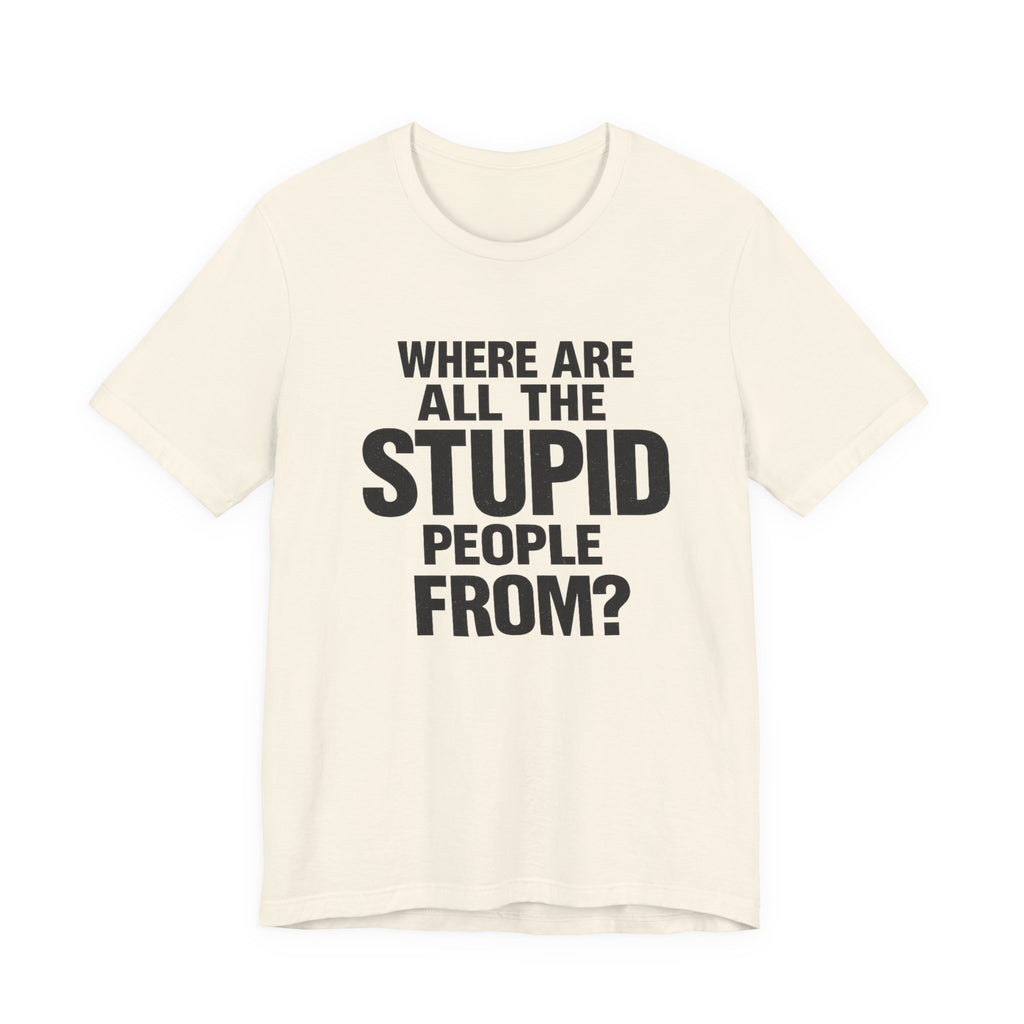 Graphic Tee — "Where Are All The Stupid People From?" Bold Statement T-Shirt