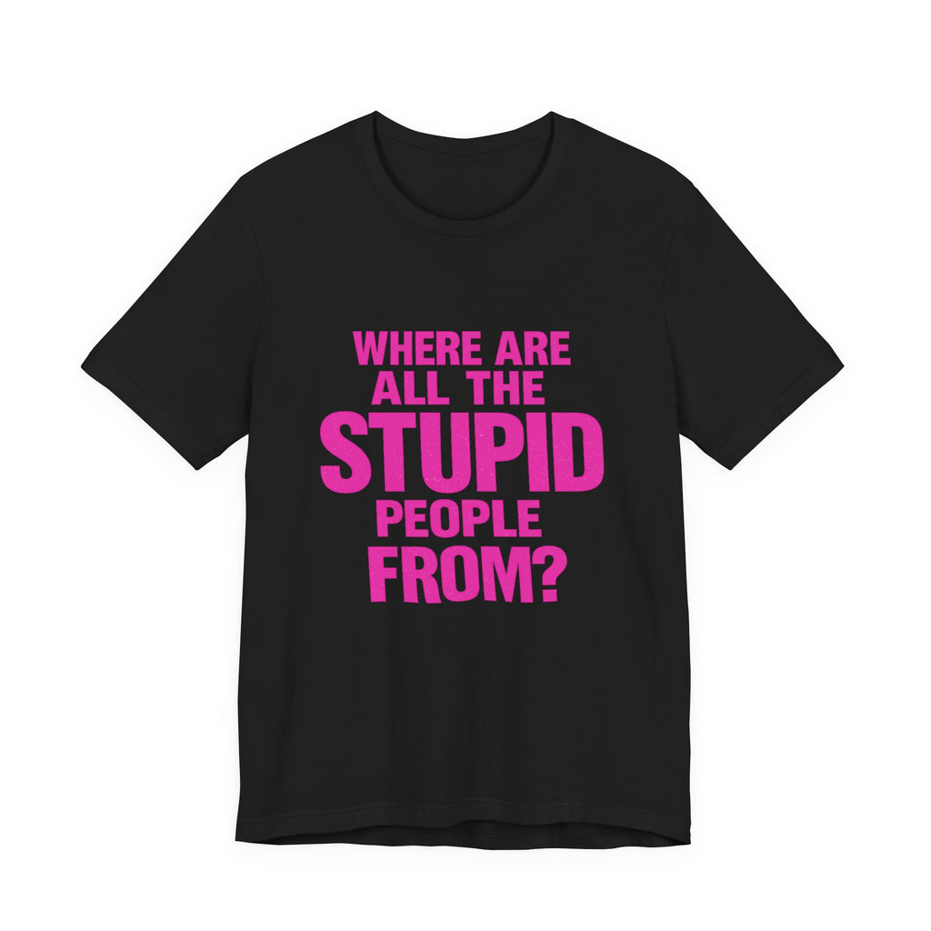 Graphic Tee — "Where Are All The Stupid People From?" Bold Statement T-Shirt