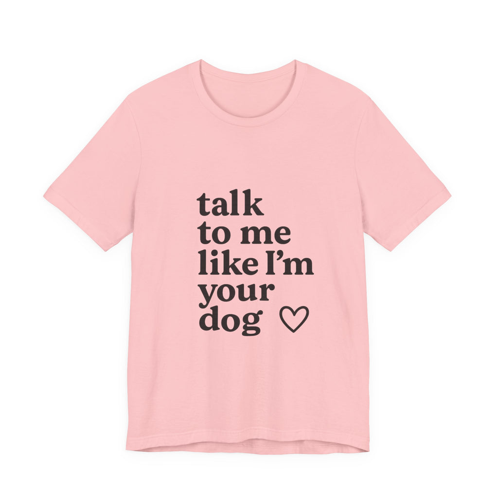 Talk To Me Like I'm Your Dog T-Shirt — Cute Pet Lover Tee