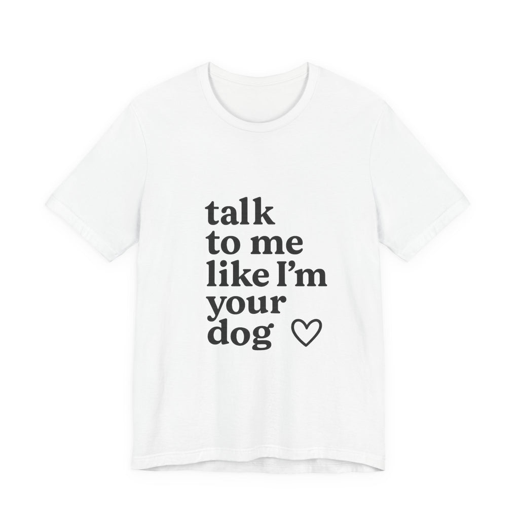 Talk To Me Like I'm Your Dog T-Shirt — Cute Pet Lover Tee