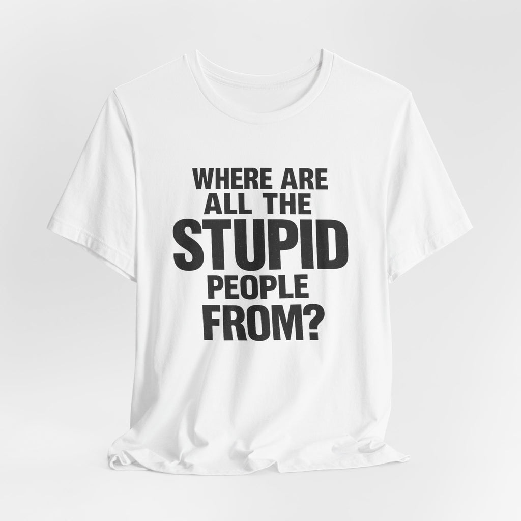 Graphic Tee — "Where Are All The Stupid People From?" Bold Statement T-Shirt
