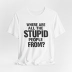 Graphic Tee — "Where Are All The Stupid People From?" Bold Statement T-Shirt